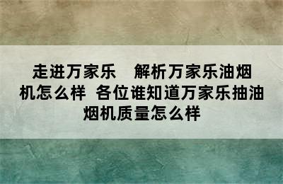 走进万家乐    解析万家乐油烟机怎么样  各位谁知道万家乐抽油烟机质量怎么样